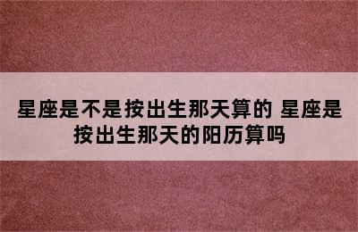 星座是不是按出生那天算的 星座是按出生那天的阳历算吗